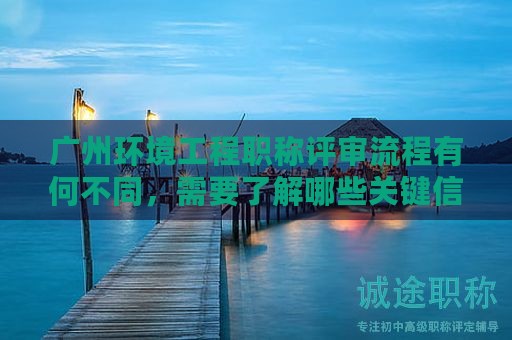 廣州環(huán)境工程職稱評審流程有何不同，需要了解哪些關(guān)鍵信息？