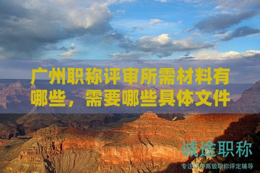 廣州職稱評審所需材料有哪些，需要哪些具體文件？