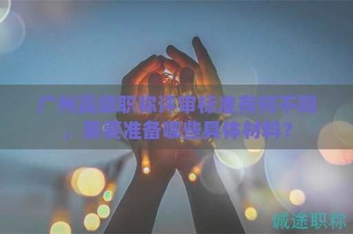廣州高級職稱評審標(biāo)準(zhǔn)有何不同，需要準(zhǔn)備哪些具體材料？