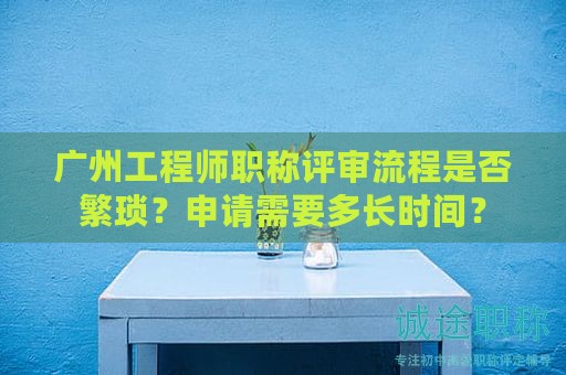 廣州工程師職稱評審流程是否繁瑣？申請需要多長時(shí)間？
