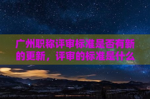 廣州職稱評審標準是否有新的更新，評審的標準是什么？