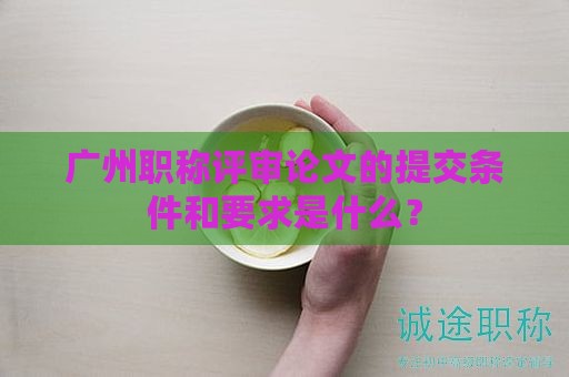 廣州職稱評審論文的提交條件和要求是什么？