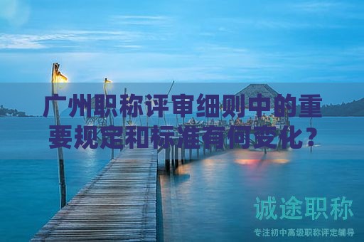 廣州職稱評(píng)審細(xì)則中的重要規(guī)定和標(biāo)準(zhǔn)有何變化？