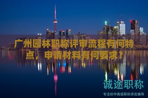 廣州園林職稱評(píng)審流程有何特點(diǎn)，申請(qǐng)材料有何要求？