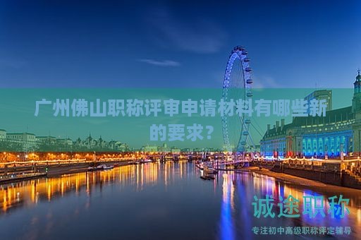 廣州佛山職稱評(píng)審申請(qǐng)材料有哪些新的要求？