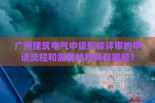 廣州建筑電氣中級(jí)職稱評(píng)審的申請(qǐng)流程和需要的材料有哪些？