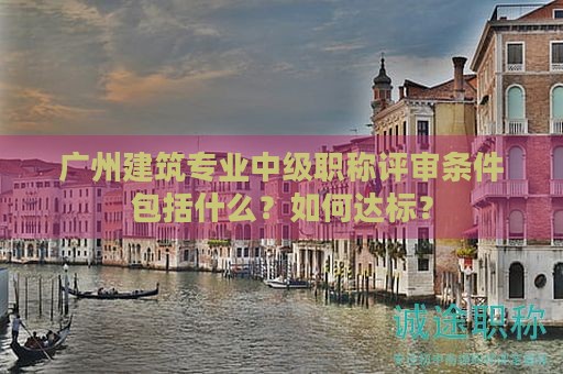 廣州建筑專業(yè)中級職稱評審條件包括什么？如何達標(biāo)？