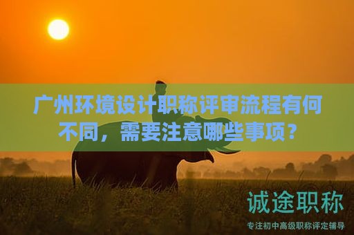 廣州環(huán)境設(shè)計(jì)職稱評(píng)審流程有何不同，需要注意哪些事項(xiàng)？