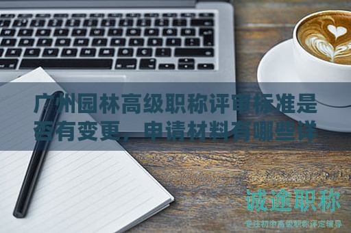 廣州園林高級職稱評審標準是否有變更，申請材料有哪些詳細要求？