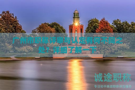 廣州市職稱評審與認定有何不同之處？詳細了解一下