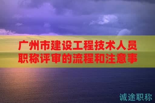 廣州市建設(shè)工程技術(shù)人員職稱評審的流程和注意事項有哪些？如何備考？