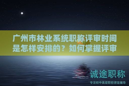 廣州市林業(yè)系統(tǒng)職稱評(píng)審時(shí)間是怎樣安排的？如何掌握評(píng)審進(jìn)度？