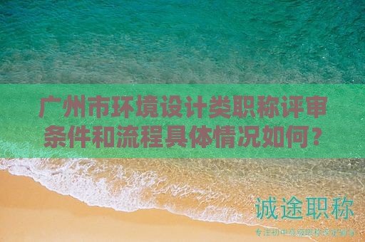 廣州市環(huán)境設(shè)計類職稱評審條件和流程具體情況如何？