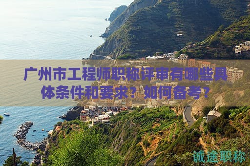 廣州市工程師職稱評(píng)審有哪些具體條件和要求？如何備考？
