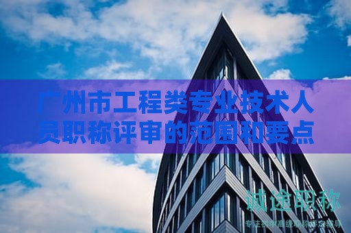 廣州市工程類專業(yè)技術(shù)人員職稱評審的范圍和要點(diǎn)是什么？