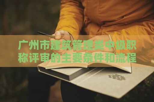 廣州市建筑管理類中級職稱評審的主要條件和流程是什么？