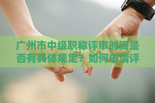 廣州市中級職稱評審時間是否有具體規(guī)定？如何申請評審？