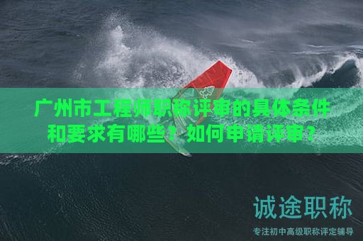 廣州市工程師職稱評(píng)審的具體條件和要求有哪些？如何申請(qǐng)?jiān)u審？