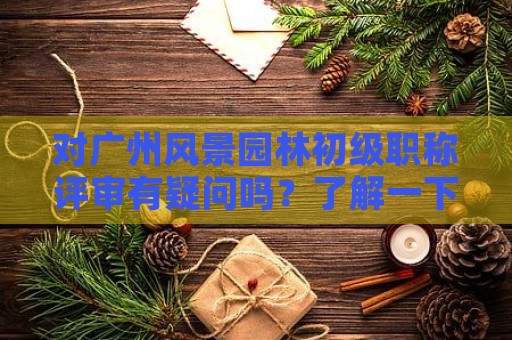 對廣州風(fēng)景園林初級職稱評審有疑問嗎？了解一下流程和要求