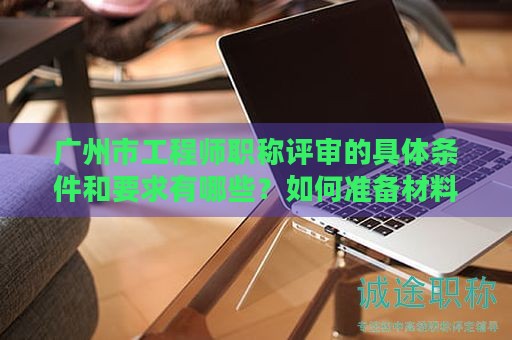 廣州市工程師職稱評(píng)審的具體條件和要求有哪些？如何準(zhǔn)備材料？