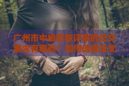 廣州市中級職稱評審的論文要求有哪些？如何選擇論文題目？