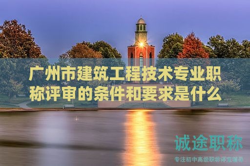 廣州市建筑工程技術(shù)專業(yè)職稱評(píng)審的條件和要求是什么？
