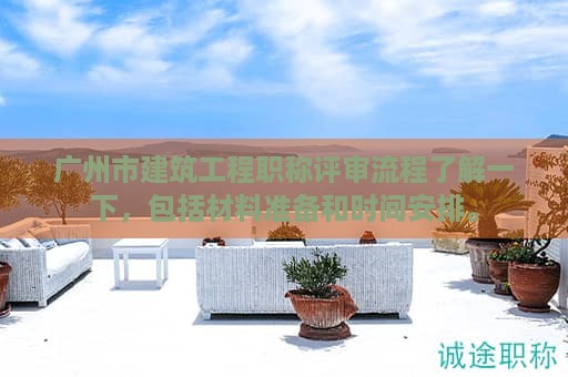 廣州市建筑工程職稱評審流程了解一下，包括材料準(zhǔn)備和時間安排。