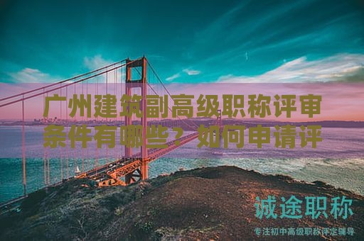 廣州建筑副高級(jí)職稱評(píng)審條件有哪些？如何申請(qǐng)?jiān)u審？