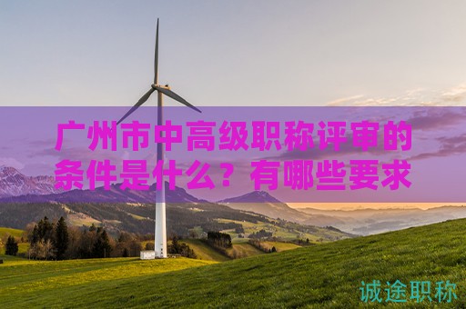 廣州市中高級職稱評審的條件是什么？有哪些要求？