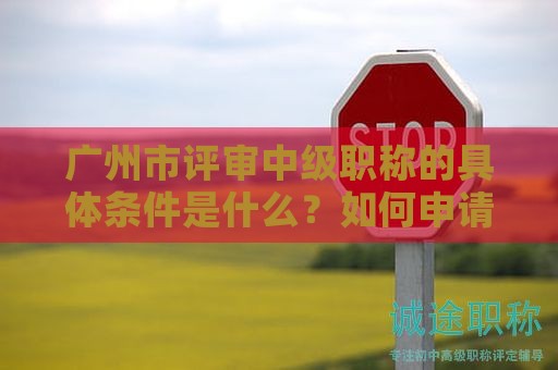 廣州市評審中級職稱的具體條件是什么？如何申請評審？