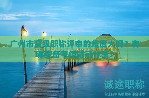 廣州市高級職稱評審的難度大嗎？有哪些備考經(jīng)驗可分享？