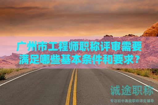 廣州市工程師職稱評審需要滿足哪些基本條件和要求？如何備考？