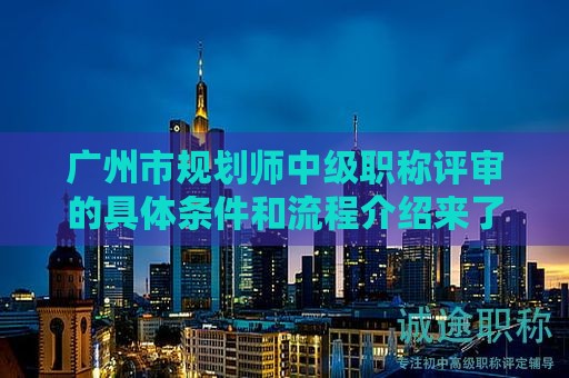 廣州市規(guī)劃師中級(jí)職稱評(píng)審的具體條件和流程介紹來(lái)了