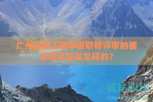 廣州園林工程中級職稱評審的要求和流程是怎樣的？
