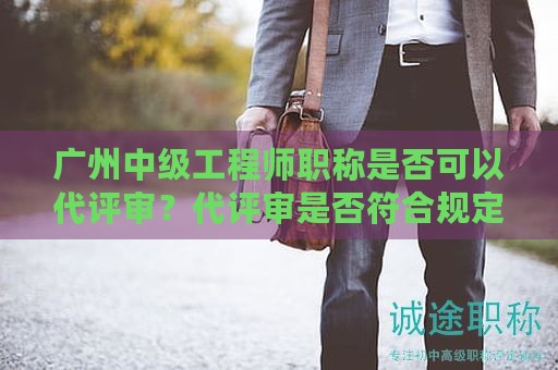 廣州中級工程師職稱是否可以代評審？代評審是否符合規(guī)定？