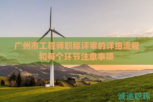 廣州市工程師職稱評審的詳細(xì)流程和每個(gè)環(huán)節(jié)注意事項(xiàng)