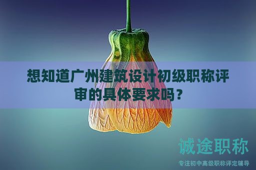 想知道廣州建筑設(shè)計(jì)初級(jí)職稱評(píng)審的具體要求嗎？