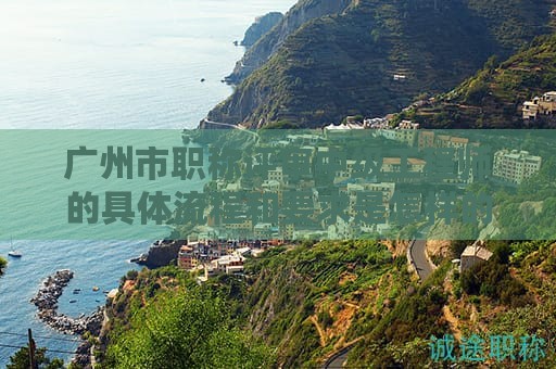 廣州市職稱評審中級工程師的具體流程和要求是怎樣的？