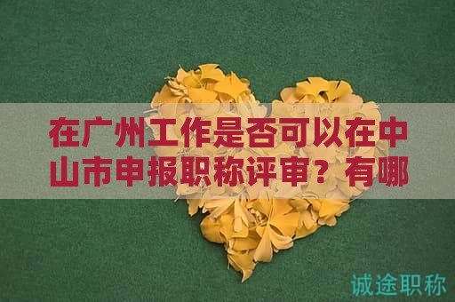 在廣州工作是否可以在中山市申報職稱評審？有哪些限制條件？
