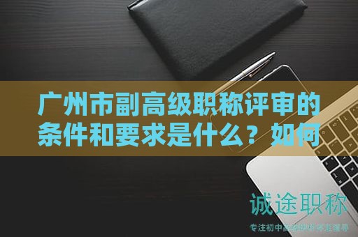 廣州市副高級職稱評審的條件和要求是什么？如何申請？