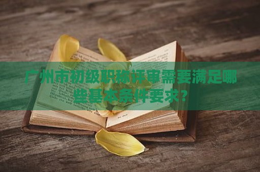 廣州市初級(jí)職稱評(píng)審需要滿足哪些基本條件要求？