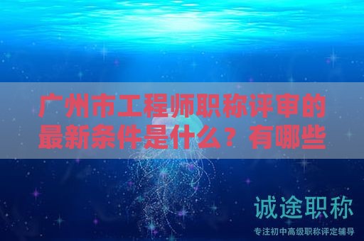 廣州市工程師職稱評(píng)審的最新條件是什么？有哪些變化？