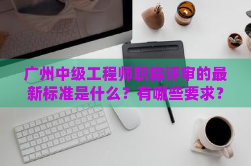 廣州中級(jí)工程師職稱(chēng)評(píng)審的最新標(biāo)準(zhǔn)是什么？有哪些要求？