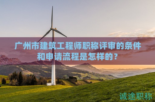 廣州市建筑工程師職稱評審的條件和申請流程是怎樣的？