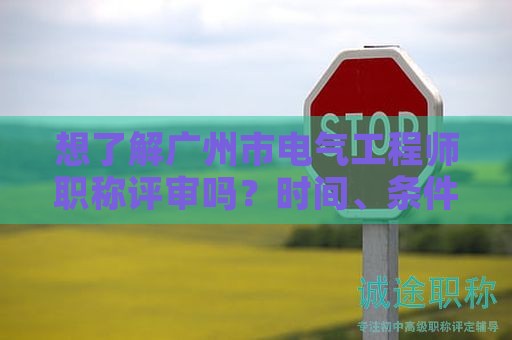 想了解廣州市電氣工程師職稱評審嗎？時間、條件、材料都有哪些？