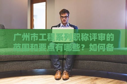 廣州市工程系列職稱評審的范圍和要點有哪些？如何備考？