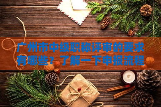 廣州市中級(jí)職稱評(píng)審的要求有哪些？了解一下申報(bào)流程
