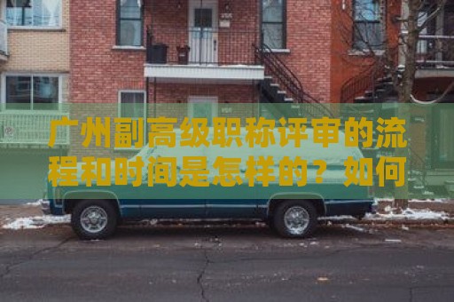 廣州副高級職稱評審的流程和時間是怎樣的？如何順利進行評審？