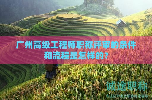 廣州高級(jí)工程師職稱評(píng)審的條件和流程是怎樣的？