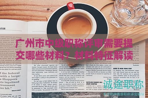 廣州市中級職稱評審需要提交哪些材料？材料特征解讀